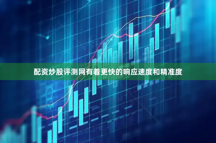 配资炒股评测网有着更快的响应速度和精准度