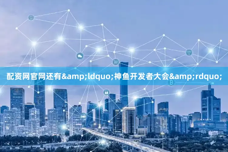 配资网官网还有&ldquo;神鱼开发者大会&rdquo;