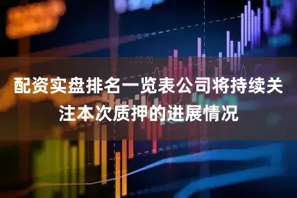 配资实盘排名一览表公司将持续关注本次质押的进展情况
