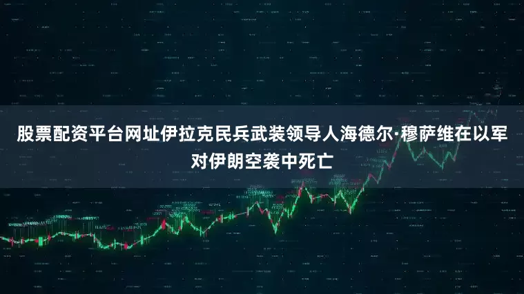 股票配资平台网址伊拉克民兵武装领导人海德尔·穆萨维在以军对伊朗空袭中死亡