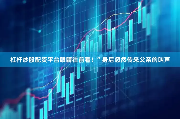 杠杆炒股配资平台眼睛往前看！”身后忽然传来父亲的叫声