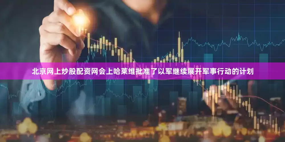 北京网上炒股配资网会上哈莱维批准了以军继续展开军事行动的计划