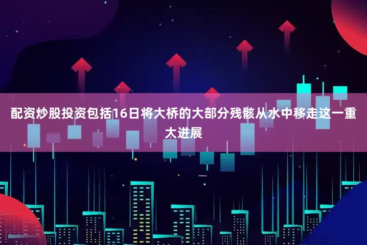 配资炒股投资包括16日将大桥的大部分残骸从水中移走这一重大进展