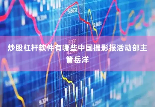 炒股杠杆软件有哪些中国摄影报活动部主管岳洋