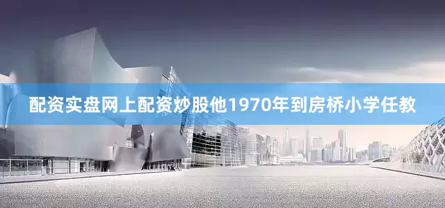 配资实盘网上配资炒股他1970年到房桥小学任教