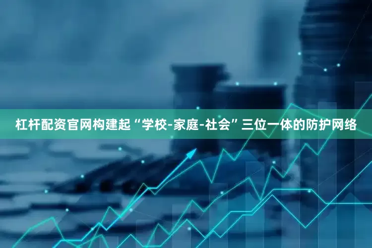 杠杆配资官网构建起“学校-家庭-社会”三位一体的防护网络