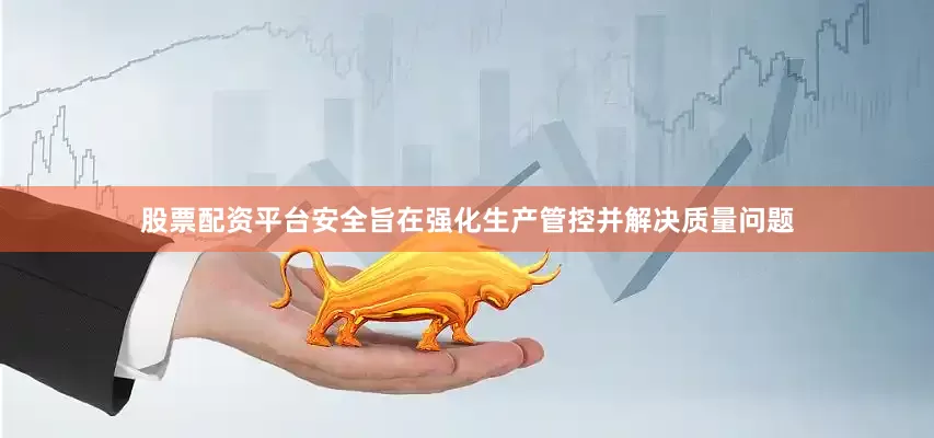 股票配资平台安全旨在强化生产管控并解决质量问题