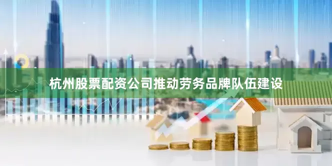 杭州股票配资公司推动劳务品牌队伍建设