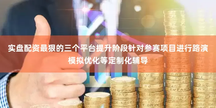 实盘配资最狠的三个平台提升阶段针对参赛项目进行路演模拟优化等定制化辅导