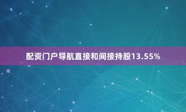 配资门户导航直接和间接持股13.55%
