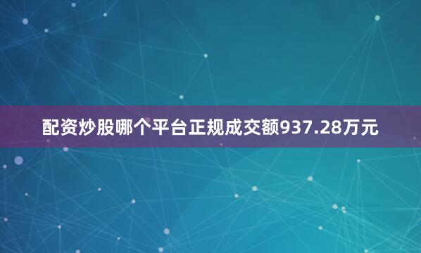 配资炒股哪个平台正规成交额937.28万元