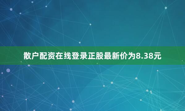 散户配资在线登录正股最新价为8.38元