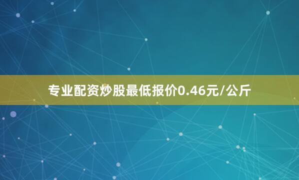 专业配资炒股最低报价0.46元/公斤