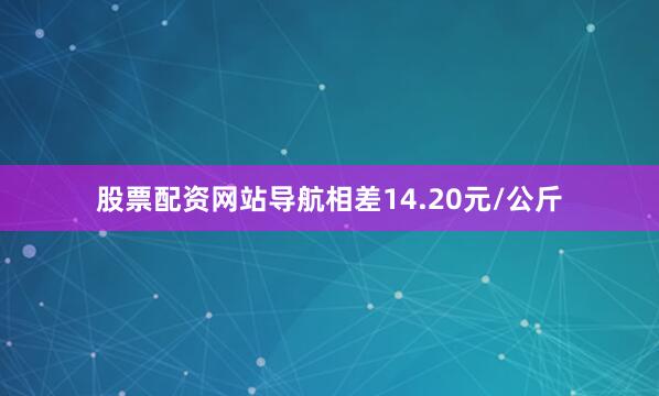 股票配资网站导航相差14.20元/公斤