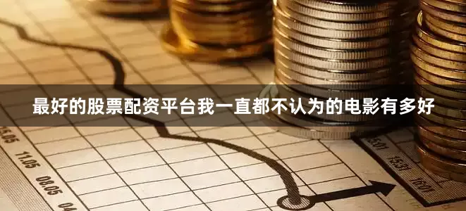 最好的股票配资平台我一直都不认为的电影有多好