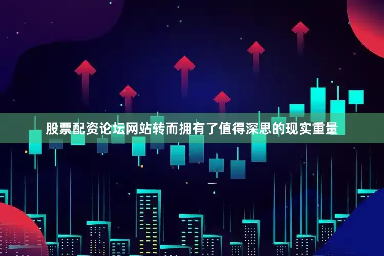 股票配资论坛网站转而拥有了值得深思的现实重量