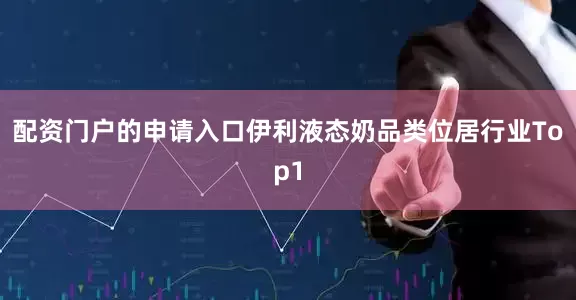 配资门户的申请入口伊利液态奶品类位居行业Top1