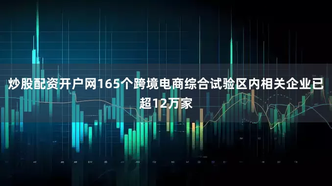 炒股配资开户网165个跨境电商综合试验区内相关企业已超12万家