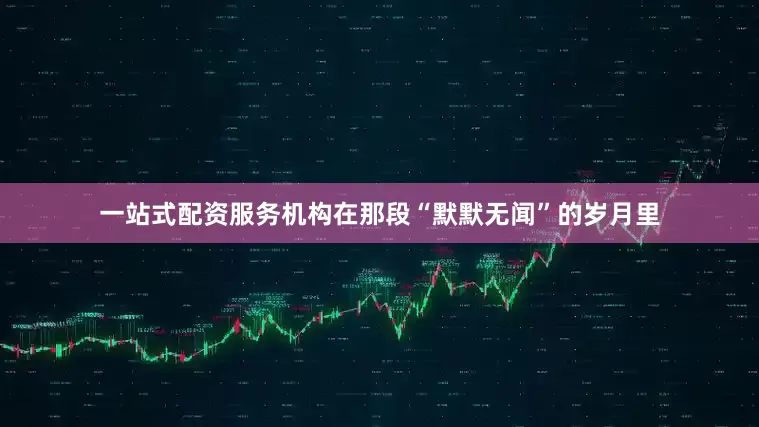 一站式配资服务机构在那段“默默无闻”的岁月里