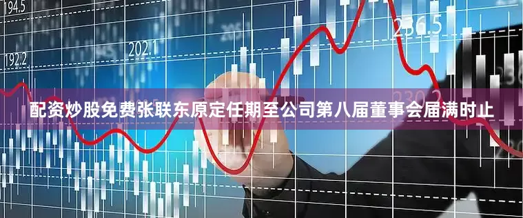 配资炒股免费张联东原定任期至公司第八届董事会届满时止
