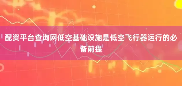 配资平台查询网低空基础设施是低空飞行器运行的必备前提