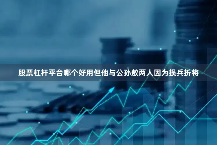 股票杠杆平台哪个好用但他与公孙敖两人因为损兵折将