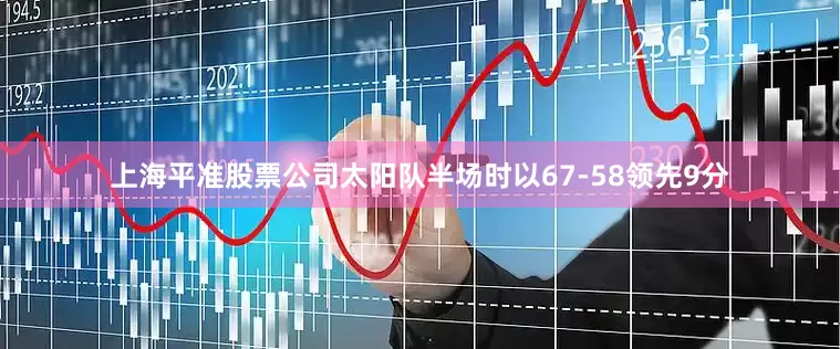 上海平准股票公司太阳队半场时以67-58领先9分