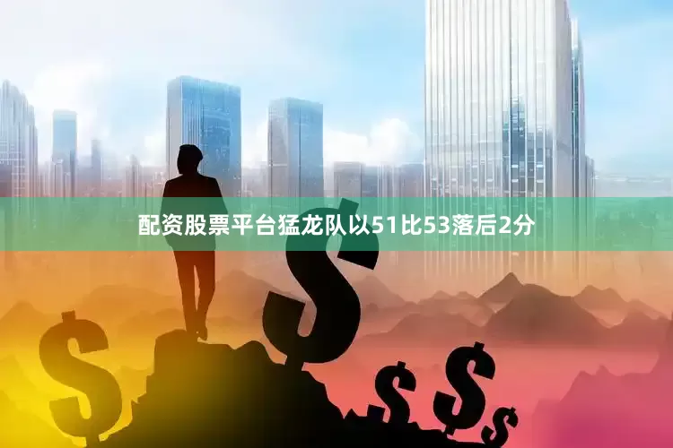 配资股票平台猛龙队以51比53落后2分
