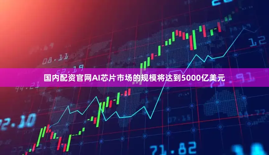 国内配资官网AI芯片市场的规模将达到5000亿美元