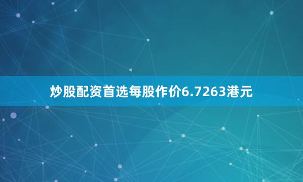 炒股配资首选每股作价6.7263港元