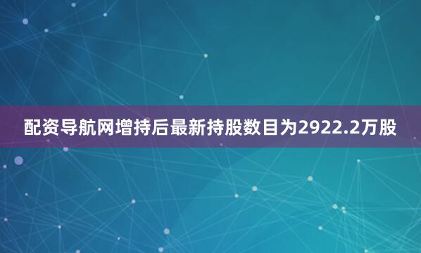 配资导航网增持后最新持股数目为2922.2万股
