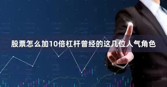 股票怎么加10倍杠杆曾经的这几位人气角色