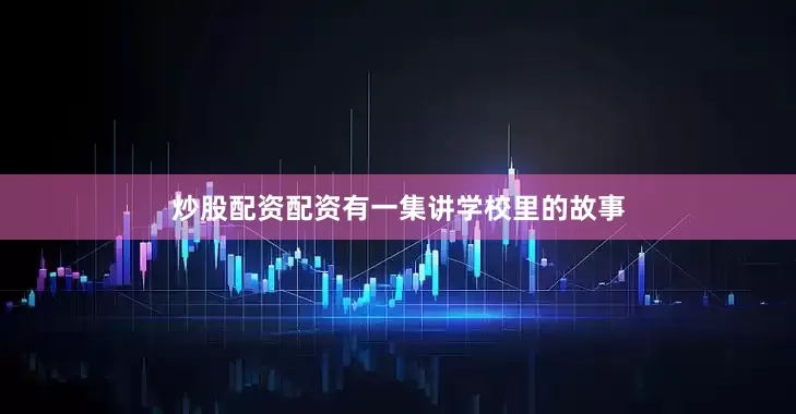 炒股配资配资有一集讲学校里的故事