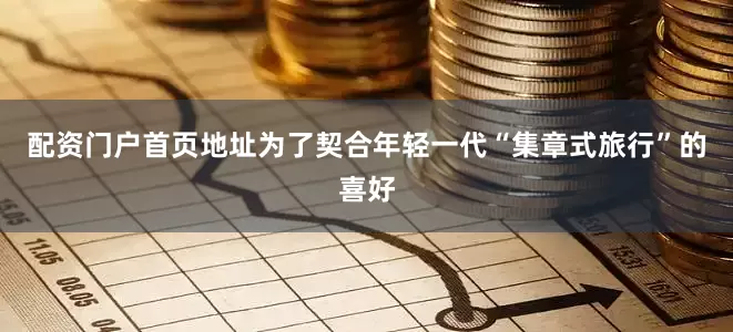 配资门户首页地址为了契合年轻一代“集章式旅行”的喜好