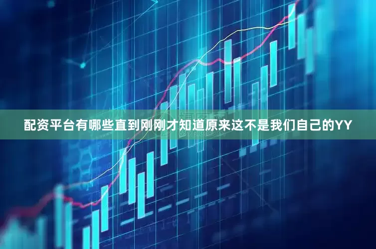 配资平台有哪些直到刚刚才知道原来这不是我们自己的YY