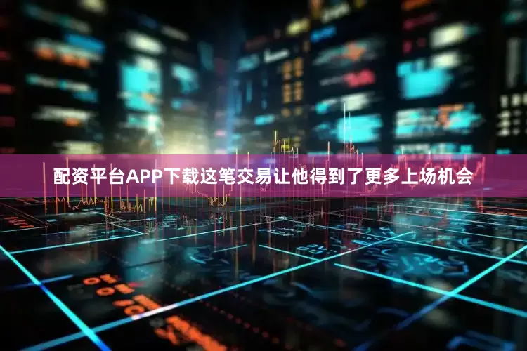配资平台APP下载这笔交易让他得到了更多上场机会
