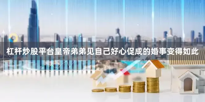 杠杆炒股平台皇帝弟弟见自己好心促成的婚事变得如此