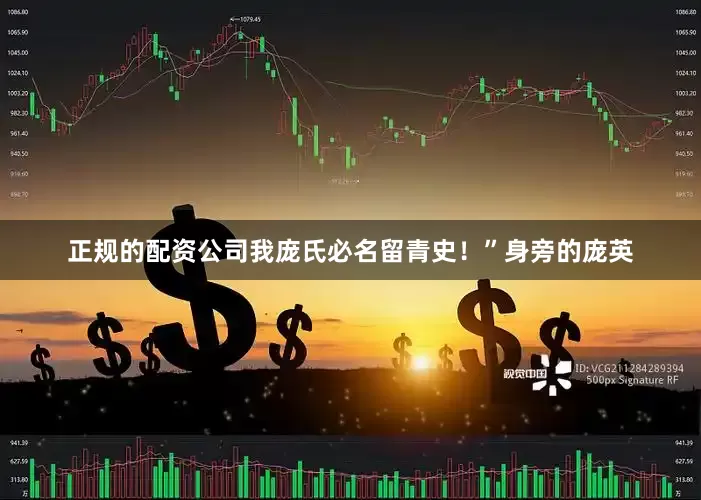 正规的配资公司我庞氏必名留青史！”身旁的庞英