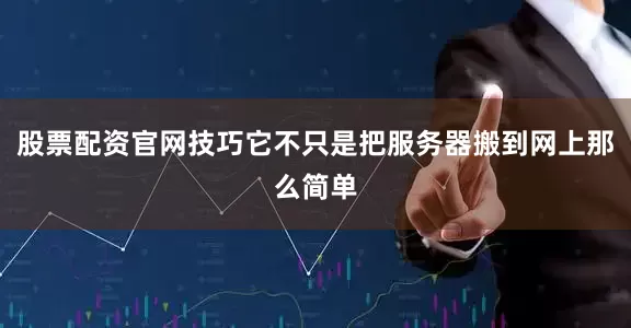 股票配资官网技巧它不只是把服务器搬到网上那么简单