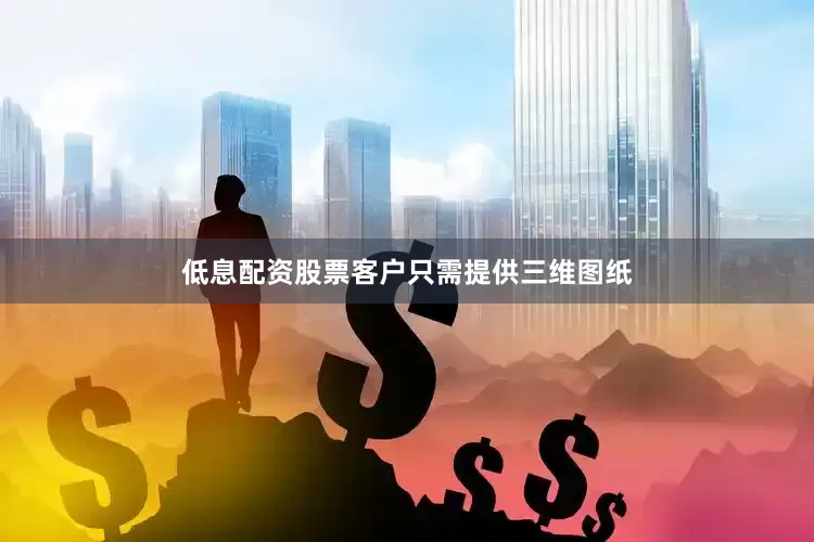 低息配资股票客户只需提供三维图纸