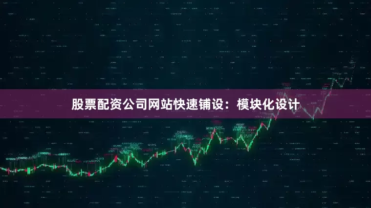 股票配资公司网站快速铺设：模块化设计