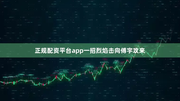 正规配资平台app一招烈焰击向傅宇攻来