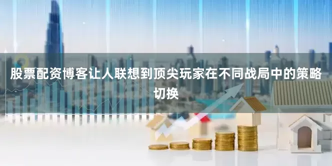 股票配资博客让人联想到顶尖玩家在不同战局中的策略切换