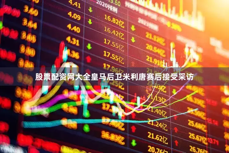 股票配资网大全皇马后卫米利唐赛后接受采访