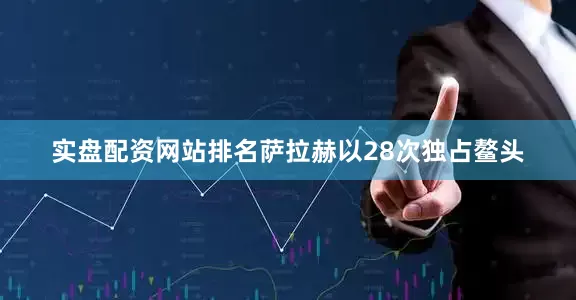 实盘配资网站排名萨拉赫以28次独占鳌头