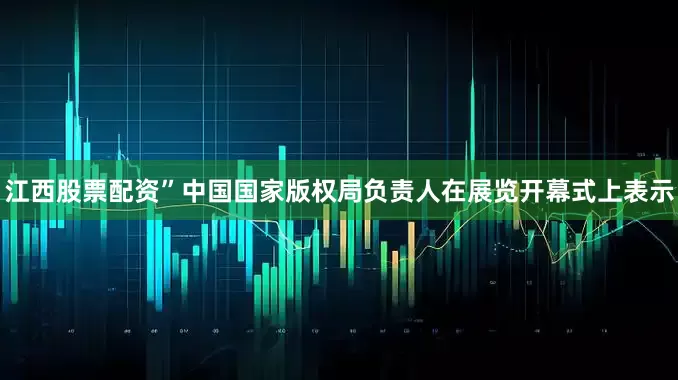 江西股票配资”中国国家版权局负责人在展览开幕式上表示