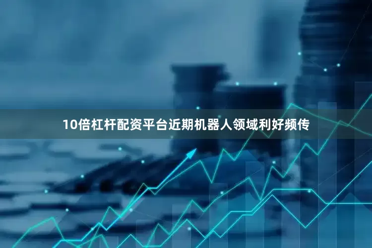 10倍杠杆配资平台近期机器人领域利好频传