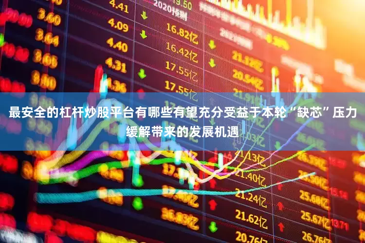 最安全的杠杆炒股平台有哪些有望充分受益于本轮“缺芯”压力缓解带来的发展机遇
