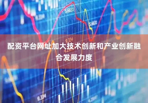 配资平台网址加大技术创新和产业创新融合发展力度