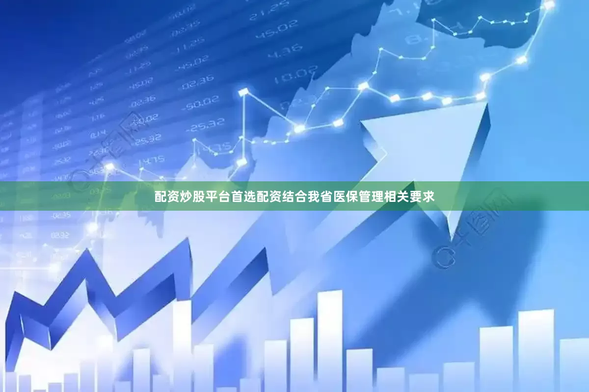 配资炒股平台首选配资结合我省医保管理相关要求